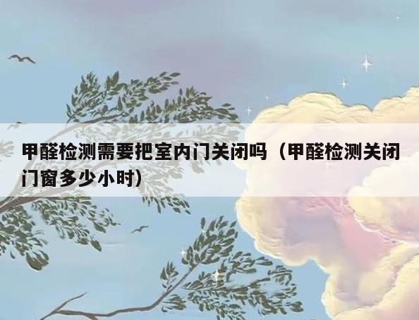 甲醛检测需要把室内门关闭吗(甲醛检测关闭门窗多少小时) 甲醛检测需要把室内门关闭吗(甲醛检测关闭门窗多少小时)