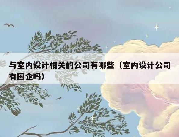 与室内设计相关的公司有哪些(室内设计公司有国企吗) 与室内设计相关的公司有哪些(室内设计公司有国企吗)