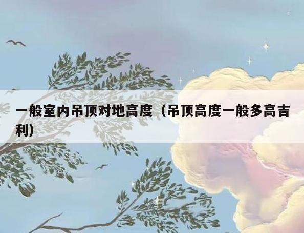 一般室内吊顶对地高度（吊顶高度一般多高吉利）