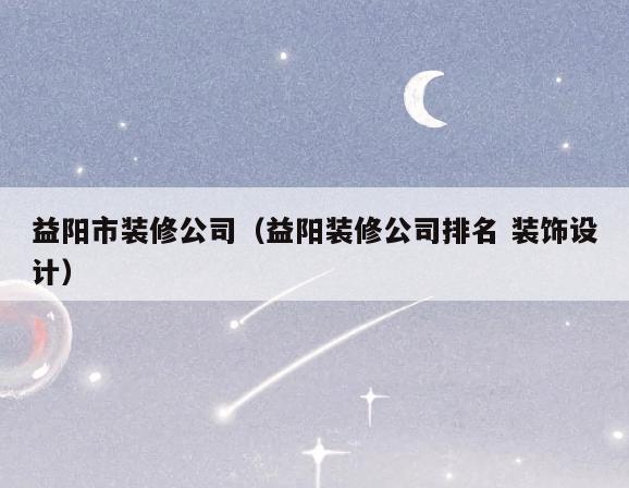 益阳市装修公司（益阳装修公司排名 装饰设计）
