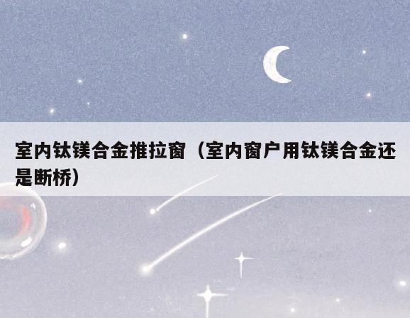 室内钛镁合金推拉窗（室内窗户用钛镁合金还是断桥）