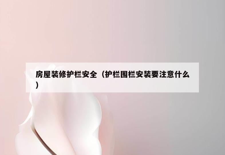 房屋装修护栏安全(护栏围栏安装要注意什么) 房屋装修护栏安全(护栏围栏安装要注意什么)