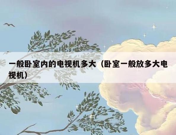 一般卧室内的电视机多大(卧室一般放多大电视机) 一般卧室内的电视机多大(卧室一般放多大电视机)