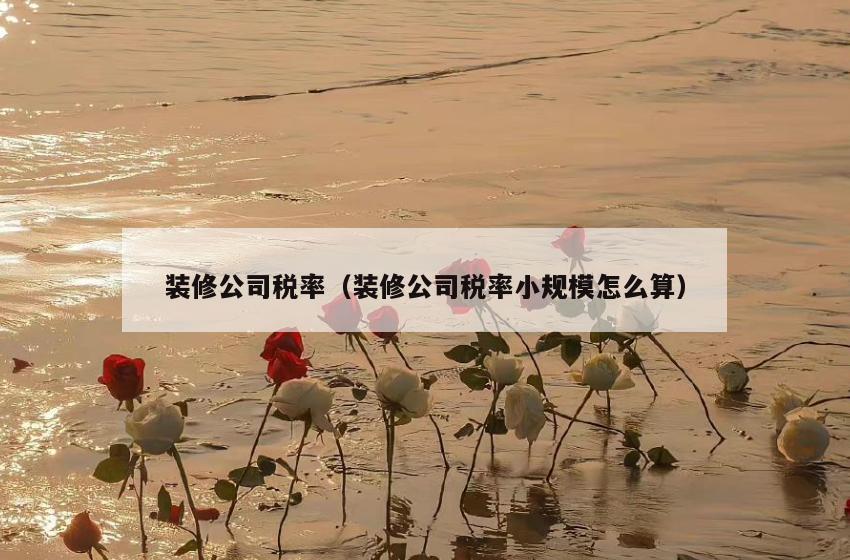 装修公司税率(装修公司税率小规模怎么算) 装修公司税率(装修公司税率小规模怎么算)