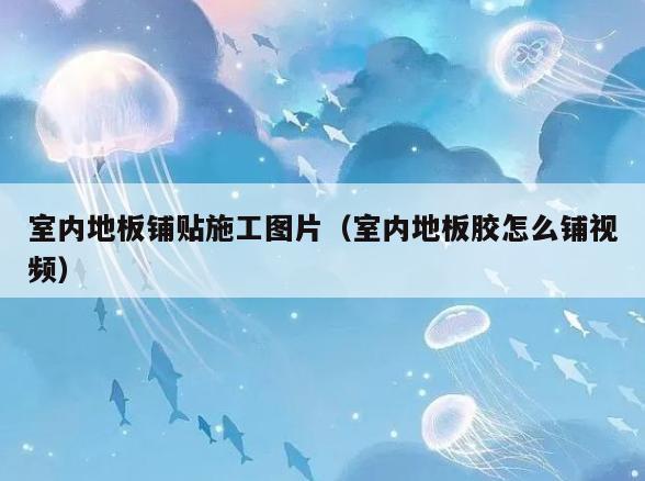 室内地板铺贴施工图片(室内地板胶怎么铺视频) 室内地板铺贴施工图片(室内地板胶怎么铺视频)
