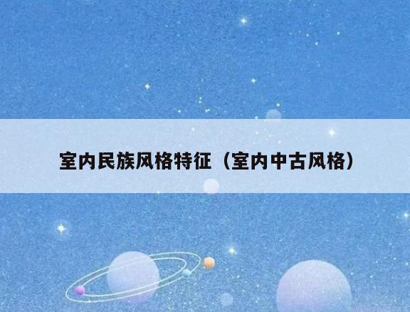 室内民族风格特征（室内中古风格）