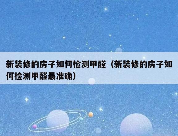 新装修的房子如何检测甲醛(新装修的房子如何检测甲醛最准确) 新装修的房子如何检测甲醛(新装修的房子如何检测甲醛最准确)