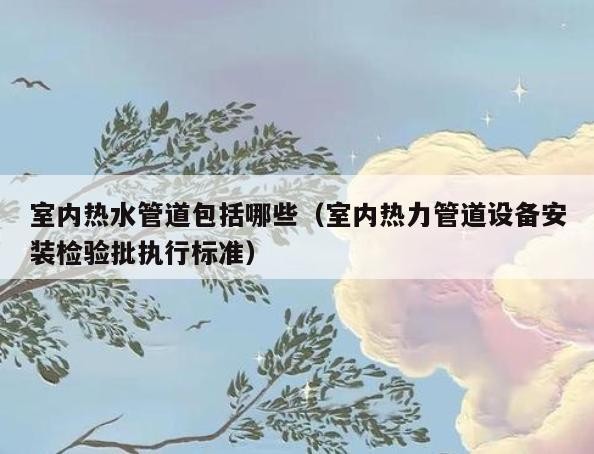 室内热水管道包括哪些（室内热力管道设备安装检验批执行标准）