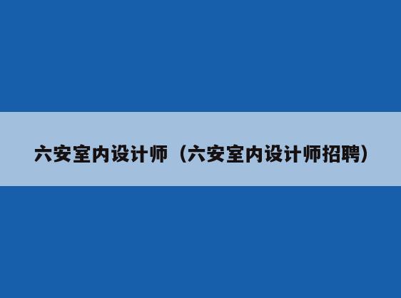 六安室内设计师（六安室内设计师招聘）