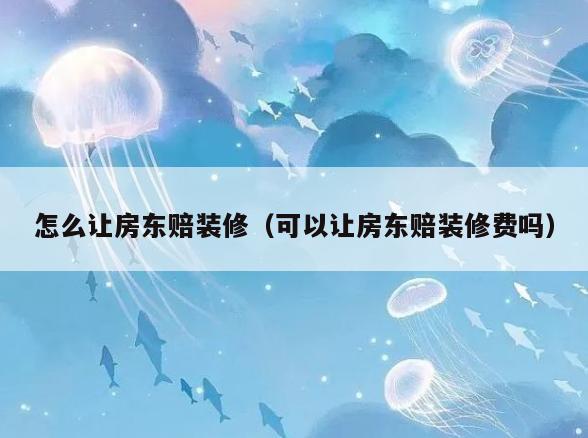 怎么让房东赔装修（可以让房东赔装修费吗）