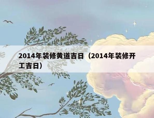 2014年装修黄道吉日(2014年装修开工吉日) 2014年装修黄道吉日(2014年装修开工吉日)