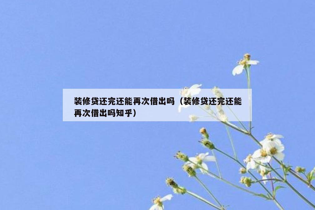 装修贷还完还能再次借出吗(装修贷还完还能再次借出吗知乎) 装修贷还完还能再次借出吗(装修贷还完还能再次借出吗知乎)