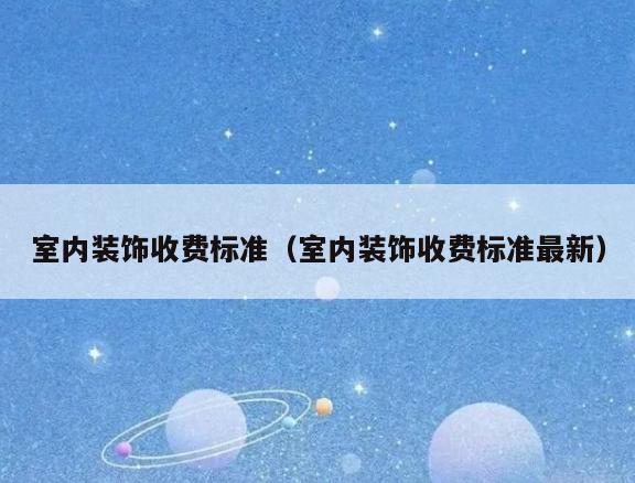 室内装饰收费标准(室内装饰收费标准最新) 室内装饰收费标准(室内装饰收费标准最新)