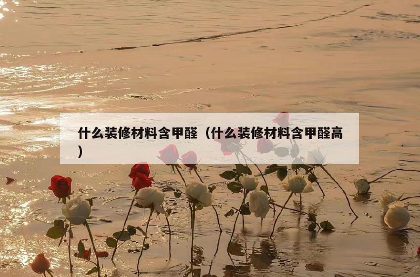 什么装修材料含甲醛(什么装修材料含甲醛高) 什么装修材料含甲醛(什么装修材料含甲醛高)