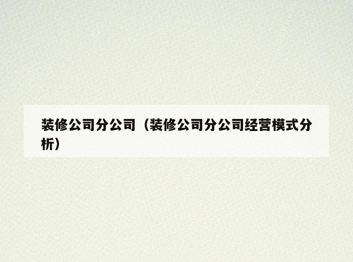 装修公司分公司(装修公司分公司经营模式分析) 装修公司分公司(装修公司分公司经营模式分析)