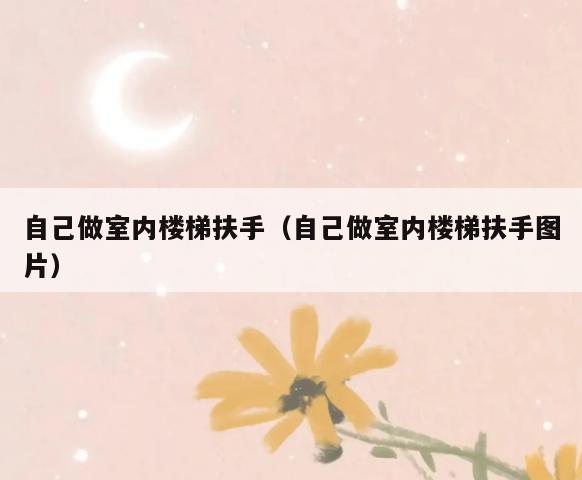 自己做室内楼梯扶手(自己做室内楼梯扶手图片) 自己做室内楼梯扶手(自己做室内楼梯扶手图片)