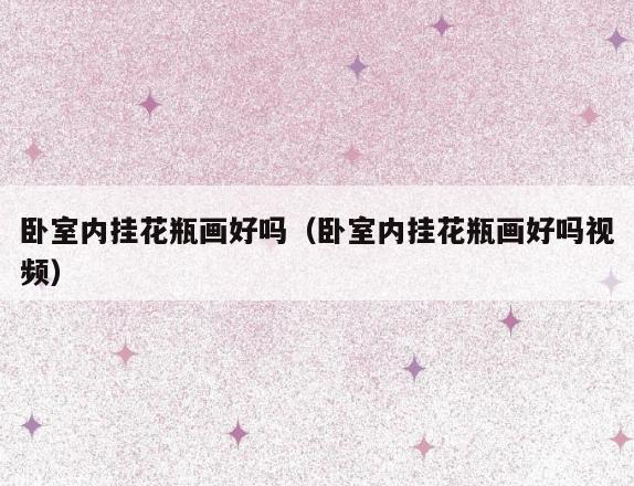 卧室内挂花瓶画好吗(卧室内挂花瓶画好吗视频) 卧室内挂花瓶画好吗(卧室内挂花瓶画好吗视频)