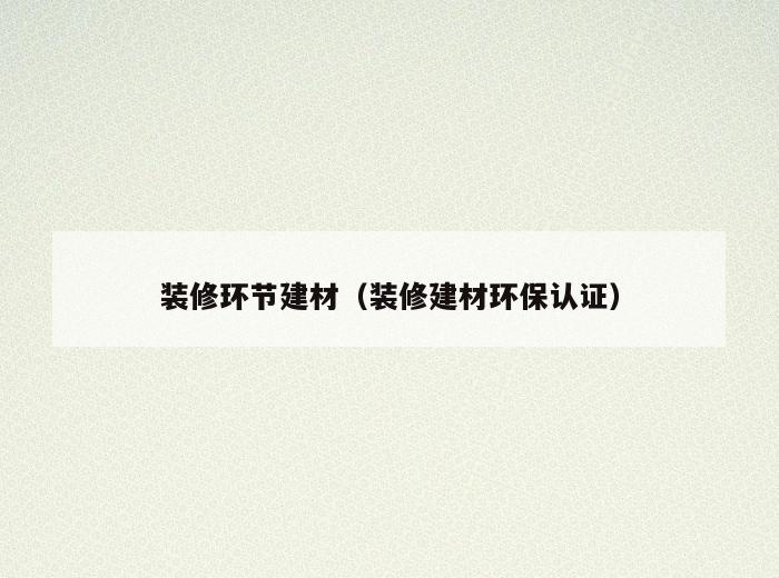 装修环节建材(装修建材环保认证) 装修环节建材(装修建材环保认证)