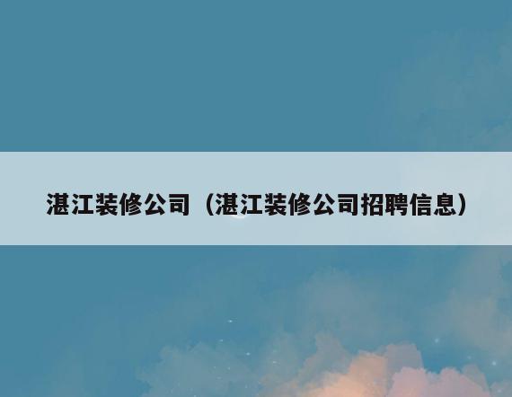 湛江装修公司(湛江装修公司招聘信息) 湛江装修公司(湛江装修公司招聘信息)