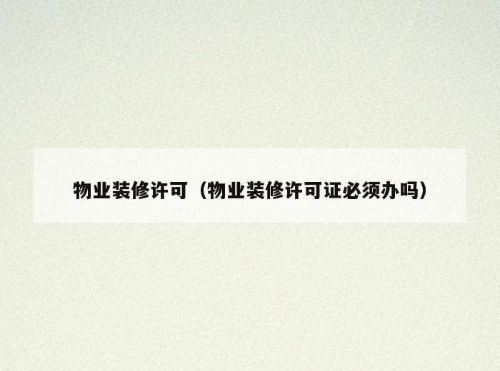 物业装修许可(物业装修许可证必须办吗) 物业装修许可(物业装修许可证必须办吗)