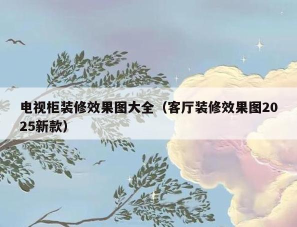 电视柜装修效果图大全(客厅装修效果图2025新款) 电视柜装修效果图大全(客厅装修效果图2025新款)