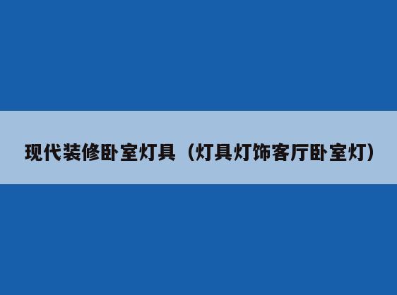 现代装修卧室灯具(灯具灯饰客厅卧室灯) 现代装修卧室灯具(灯具灯饰客厅卧室灯)