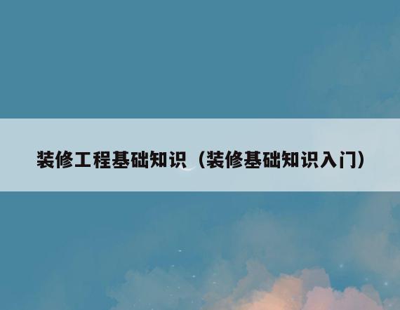 装修工程基础知识(装修基础知识入门) 装修工程基础知识(装修基础知识入门)