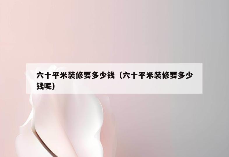 六十平米装修要多少钱（六十平米装修要多少钱呢）