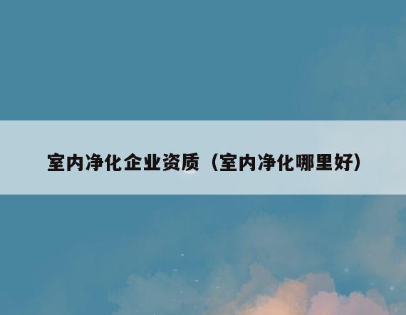 室内净化企业资质(室内净化哪里好) 室内净化企业资质(室内净化哪里好)