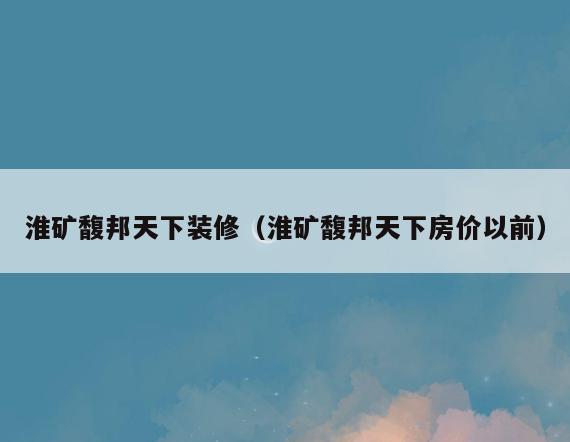 淮矿馥邦天下装修(淮矿馥邦天下房价以前) 淮矿馥邦天下装修(淮矿馥邦天下房价以前)