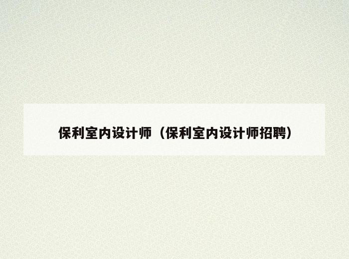 保利室内设计师（保利室内设计师招聘）