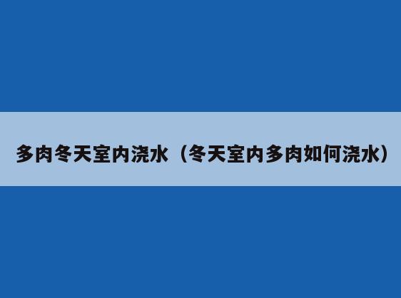 多肉冬天室内浇水（冬天室内多肉如何浇水）