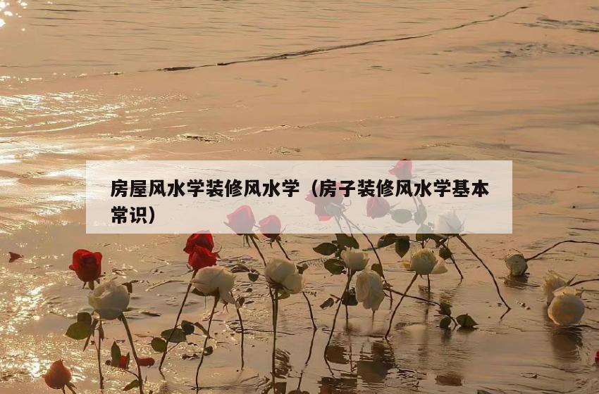 房屋风水学装修风水学(房子装修风水学基本常识) 房屋风水学装修风水学(房子装修风水学基本常识)
