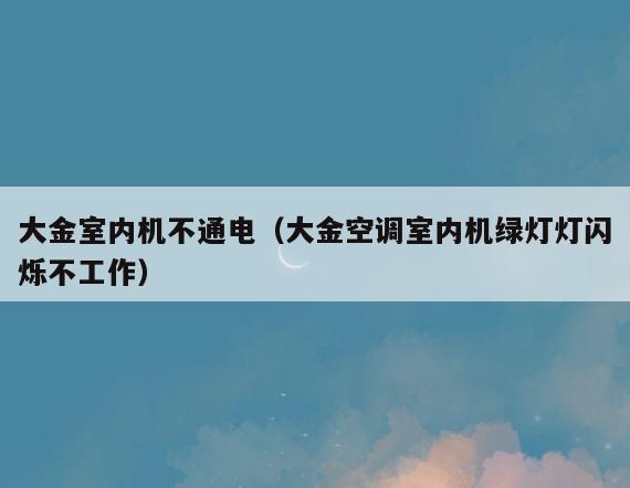 大金室内机不通电(大金空调室内机绿灯灯闪烁不工作) 大金室内机不通电(大金空调室内机绿灯灯闪烁不工作)