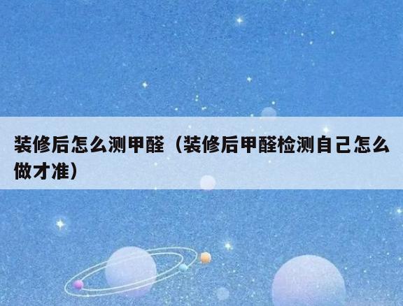 装修后怎么测甲醛(装修后甲醛检测自己怎么做才准) 装修后怎么测甲醛(装修后甲醛检测自己怎么做才准)