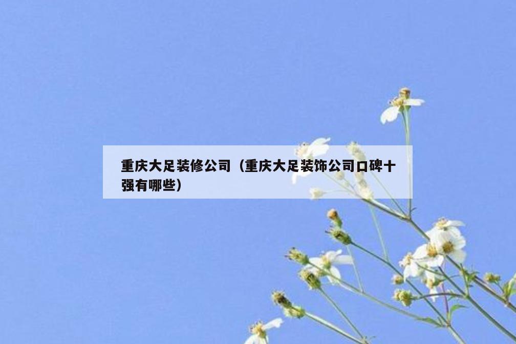 重庆大足装修公司（重庆大足装饰公司口碑十强有哪些）