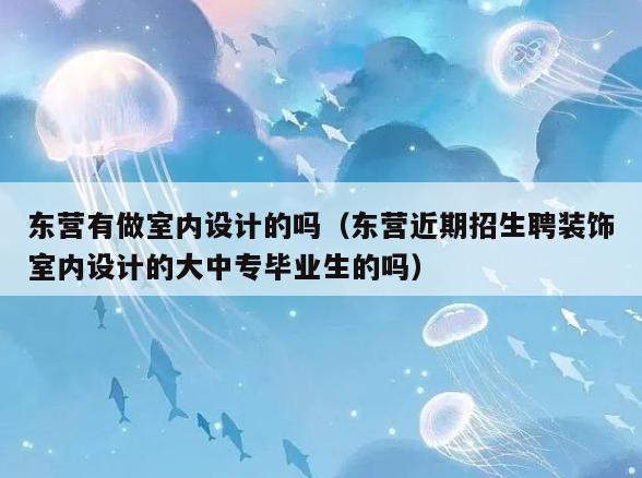 东营有做室内设计的吗(东营近期招生聘装饰室内设计的大中专毕业生的吗) 东营有做室内设计的吗(东营近期招生聘装饰室内设计的大中专毕业生的吗)