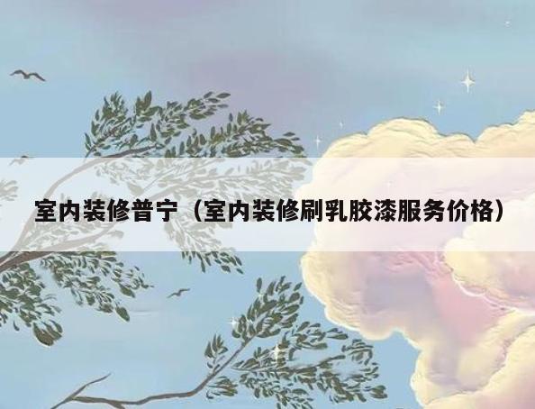 室内装修普宁(室内装修刷*胶漆服务价格) 室内装修普宁(室内装修刷*胶漆服务价格)