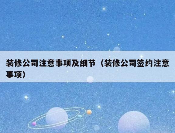 装修公司注意事项及细节(装修公司签约注意事项) 装修公司注意事项及细节(装修公司签约注意事项)