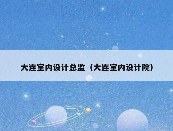 大连室内设计总监(大连室内设计院) 大连室内设计总监(大连室内设计院)