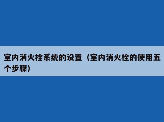 室内消火栓系统的设置（室内消火栓的使用五个步骤）