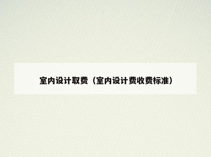 室内设计取费（室内设计费收费标准）