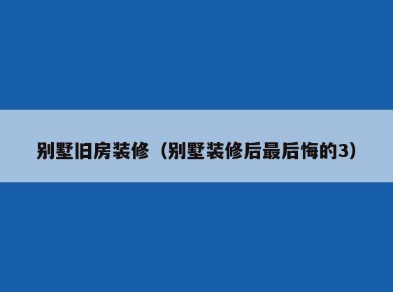 别墅旧房装修(别墅装修后最后悔的3) 别墅旧房装修(别墅装修后最后悔的3)