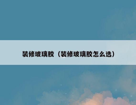 装修玻璃胶（装修玻璃胶怎么选）