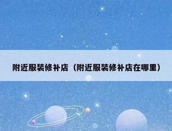 附近服装修补店(附近服装修补店在哪里) 附近服装修补店(附近服装修补店在哪里)