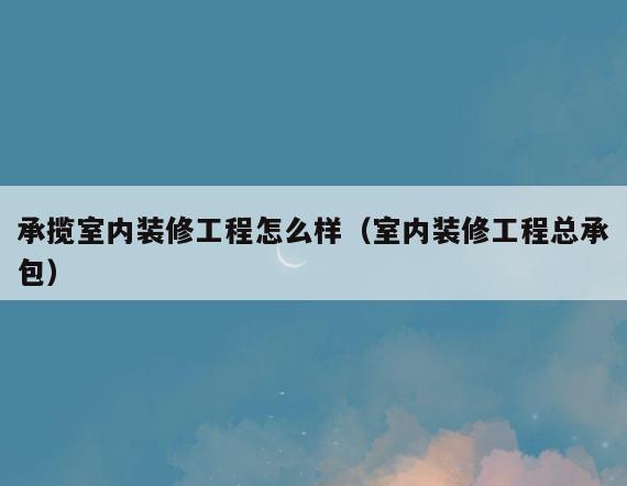 承揽室内装修工程怎么样(室内装修工程总承包) 承揽室内装修工程怎么样(室内装修工程总承包)