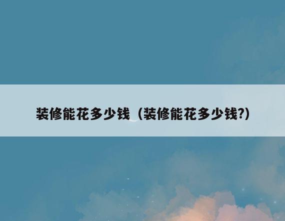 装修能花多少钱（装修能花多少钱?）