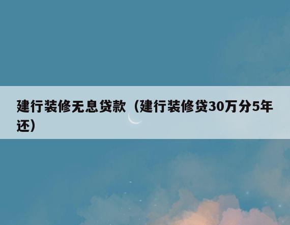 建行装修无息贷款(建行装修贷30万分5年还) 建行装修无息贷款(建行装修贷30万分5年还)