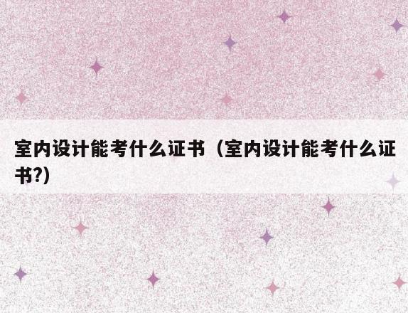 室内设计能考什么证书(室内设计能考什么证书?) 室内设计能考什么证书(室内设计能考什么证书?)