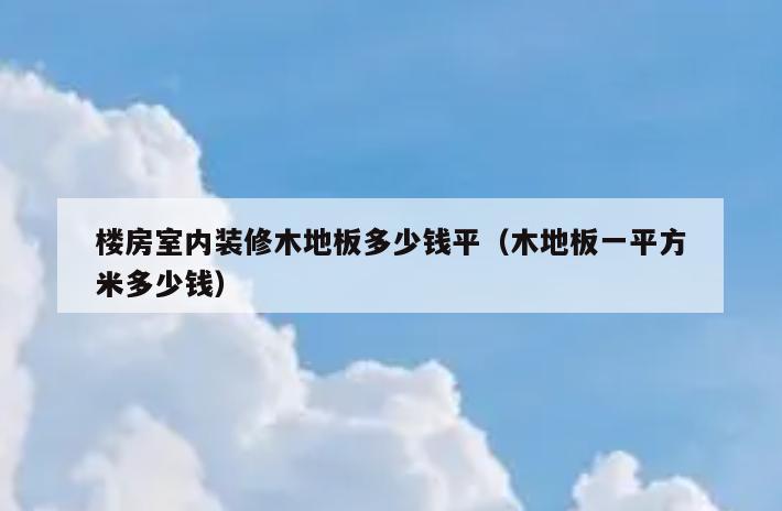 楼房室内装修木地板多少钱平(木地板一平方米多少钱) 楼房室内装修木地板多少钱平(木地板一平方米多少钱)